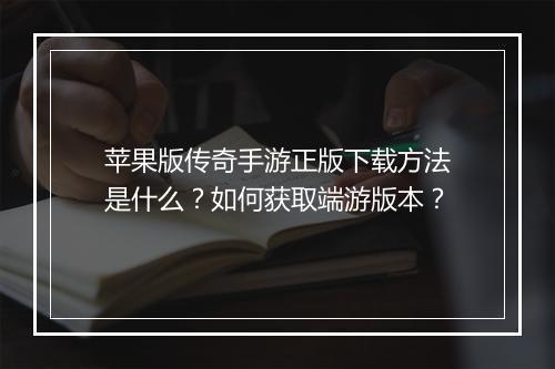 苹果版传奇手游正版下载方法是什么？如何获取端游版本？