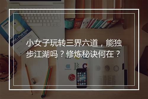 小女子玩转三界六道，能独步江湖吗？修炼秘诀何在？