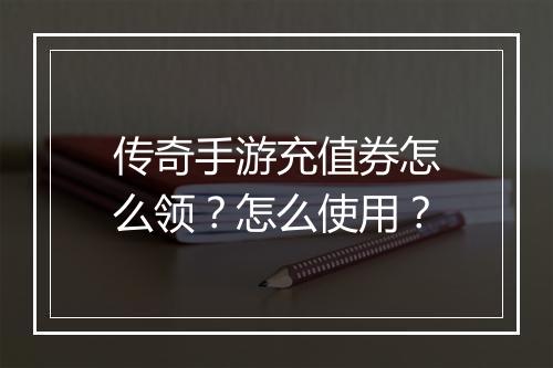 传奇手游充值券怎么领？怎么使用？