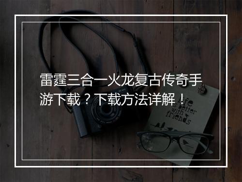 雷霆三合一火龙复古传奇手游下载？下载方法详解！