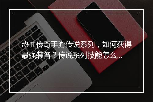 热血传奇手游传说系列，如何获得最强装备？传说系列技能怎么搭配？
