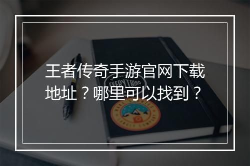 王者传奇手游官网下载地址？哪里可以找到？