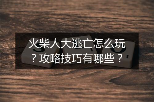 火柴人大逃亡怎么玩？攻略技巧有哪些？