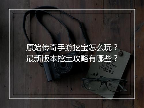 原始传奇手游挖宝怎么玩？最新版本挖宝攻略有哪些？