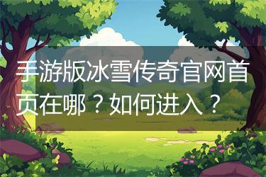 手游版冰雪传奇官网首页在哪？如何进入？