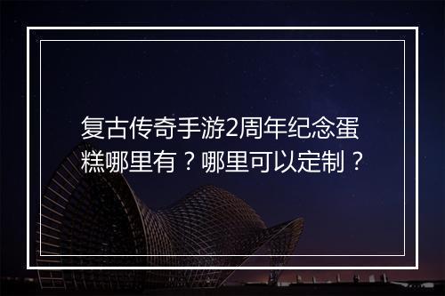 复古传奇手游2周年纪念蛋糕哪里有？哪里可以定制？