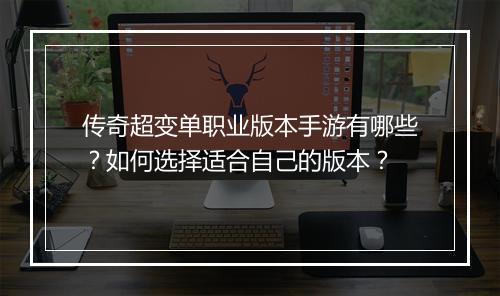 传奇超变单职业版本手游有哪些？如何选择适合自己的版本？
