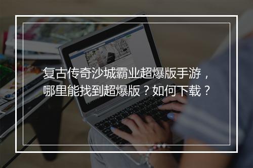 复古传奇沙城霸业超爆版手游，哪里能找到超爆版？如何下载？