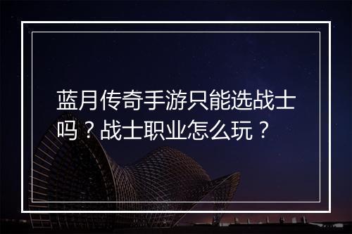 蓝月传奇手游只能选战士吗？战士职业怎么玩？