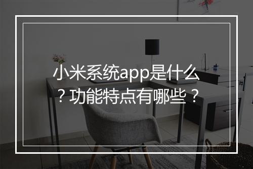 小米系统app是什么？功能特点有哪些？