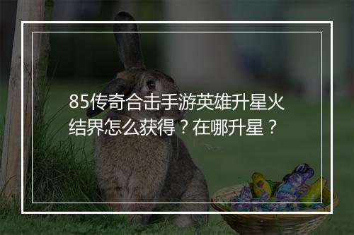 85传奇合击手游英雄升星火结界怎么获得？在哪升星？