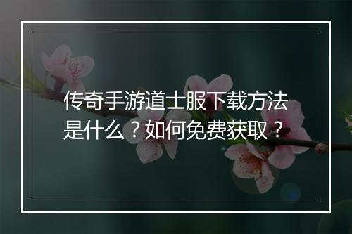 传奇手游道士服下载方法是什么？如何免费获取？