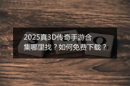 2025真3D传奇手游合集哪里找？如何免费下载？