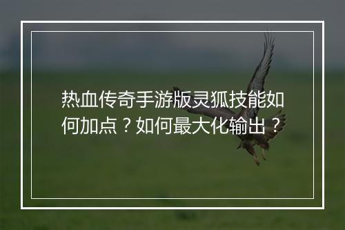 热血传奇手游版灵狐技能如何加点？如何最大化输出？