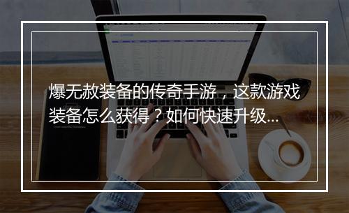 爆无赦装备的传奇手游，这款游戏装备怎么获得？如何快速升级？