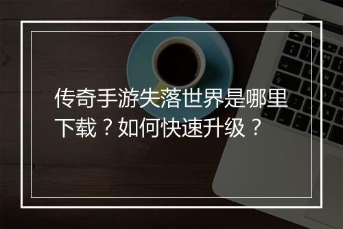传奇手游失落世界是哪里下载？如何快速升级？