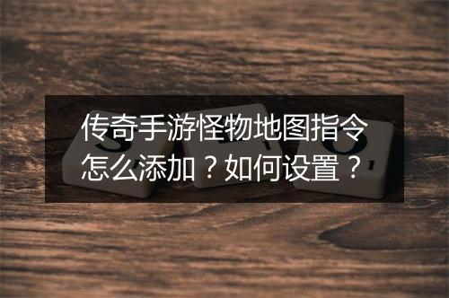 传奇手游怪物地图指令怎么添加？如何设置？
