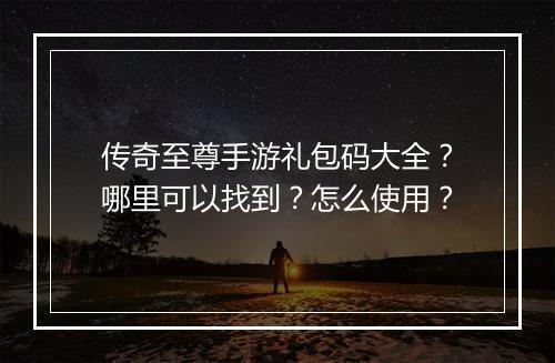 传奇至尊手游礼包码大全？哪里可以找到？怎么使用？