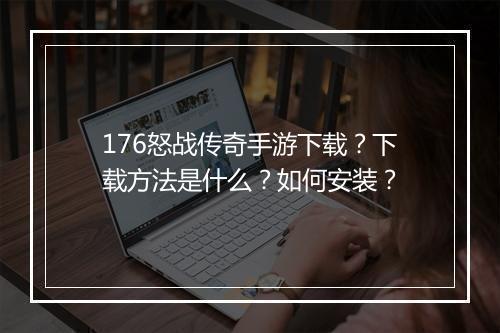 176怒战传奇手游下载？下载方法是什么？如何安装？