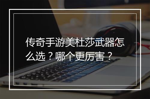 传奇手游美杜莎武器怎么选？哪个更厉害？