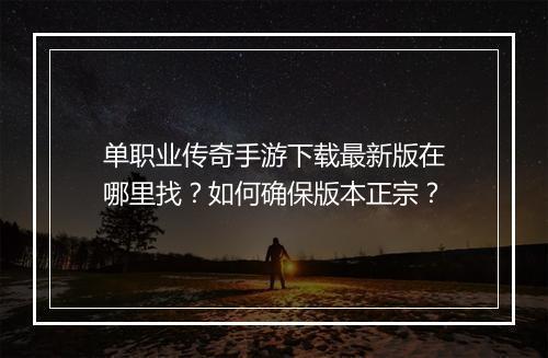 单职业传奇手游下载最新版在哪里找？如何确保版本正宗？