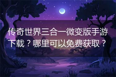 传奇世界三合一微变版手游下载？哪里可以免费获取？