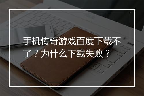 手机传奇游戏百度下载不了？为什么下载失败？