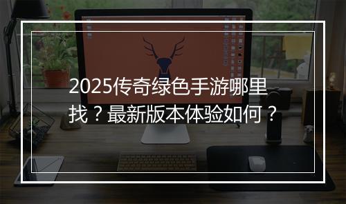 2025传奇绿色手游哪里找？最新版本体验如何？