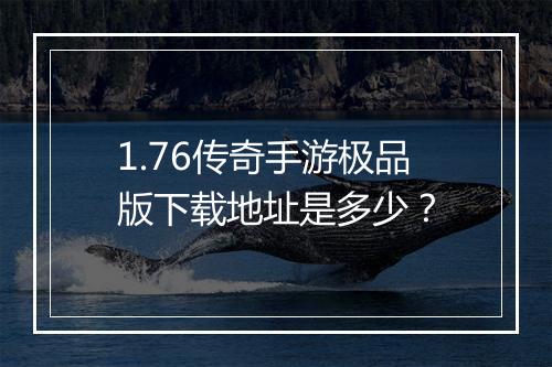 1.76传奇手游极品版下载地址是多少？