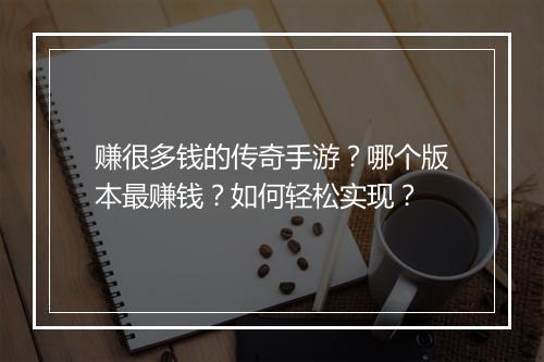 赚很多钱的传奇手游？哪个版本最赚钱？如何轻松实现？