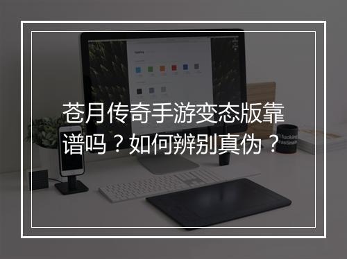 苍月传奇手游变态版靠谱吗？如何辨别真伪？