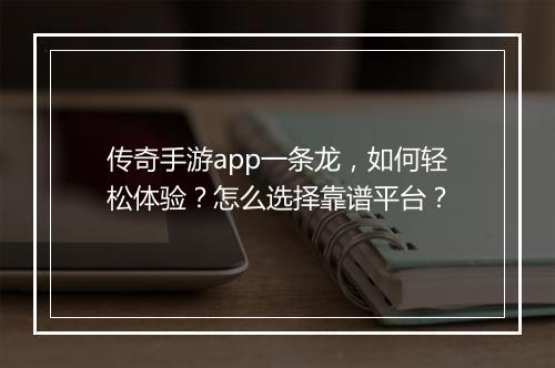 传奇手游app一条龙，如何轻松体验？怎么选择靠谱平台？