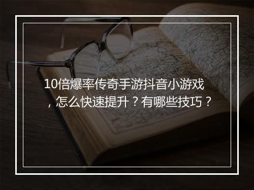 10倍爆率传奇手游抖音小游戏，怎么快速提升？有哪些技巧？