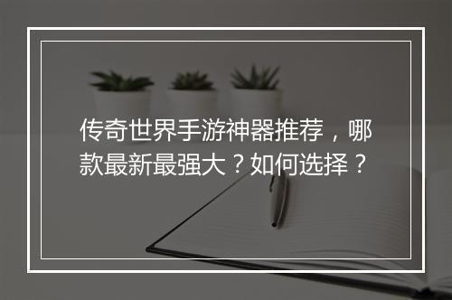 传奇世界手游神器推荐，哪款最新最强大？如何选择？