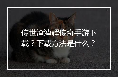 传世渣渣辉传奇手游下载？下载方法是什么？