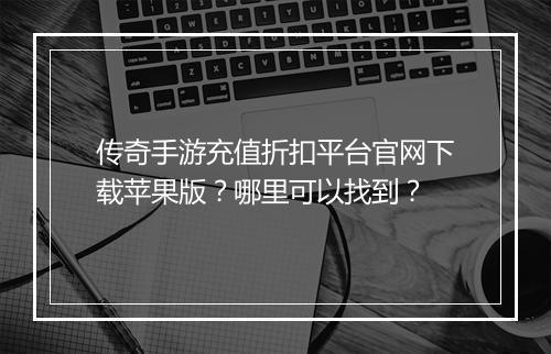 传奇手游充值折扣平台官网下载苹果版？哪里可以找到？