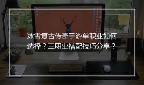 冰雪复古传奇手游单职业如何选择？三职业搭配技巧分享？