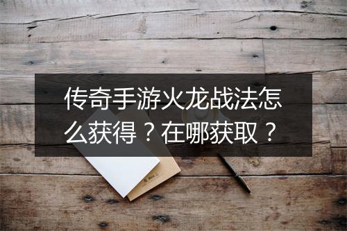 传奇手游火龙战法怎么获得？在哪获取？