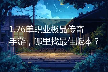 1.76单职业极品传奇手游，哪里找最佳版本？