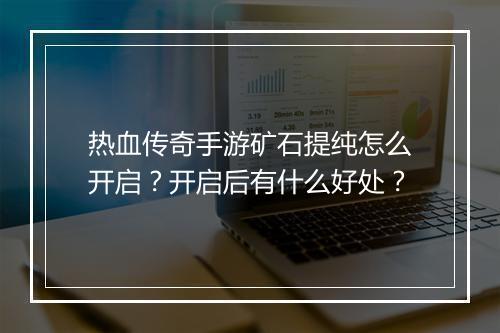 热血传奇手游矿石提纯怎么开启？开启后有什么好处？