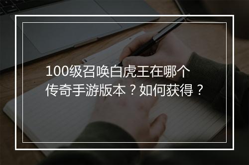 100级召唤白虎王在哪个传奇手游版本？如何获得？