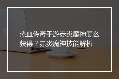 热血传奇手游赤炎魔神怎么获得？赤炎魔神技能解析