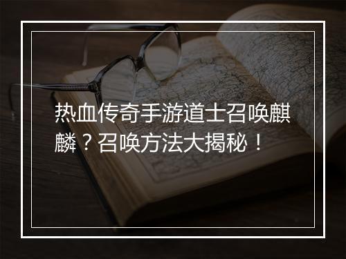 热血传奇手游道士召唤麒麟？召唤方法大揭秘！
