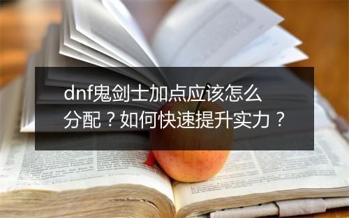 dnf鬼剑士加点应该怎么分配？如何快速提升实力？