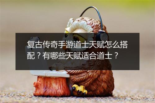 复古传奇手游道士天赋怎么搭配？有哪些天赋适合道士？