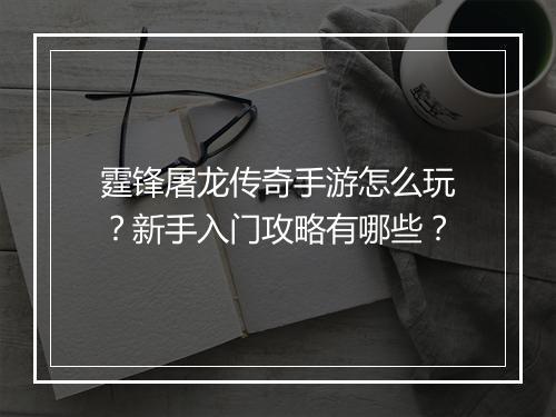 霆锋屠龙传奇手游怎么玩？新手入门攻略有哪些？