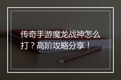 传奇手游魔龙战神怎么打？高阶攻略分享！