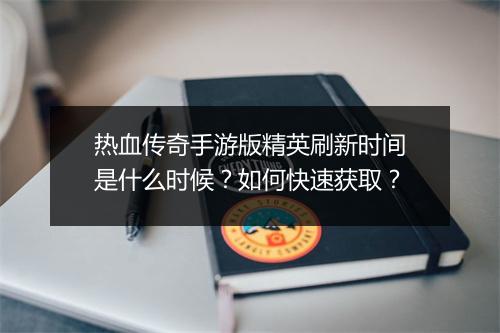 热血传奇手游版精英刷新时间是什么时候？如何快速获取？