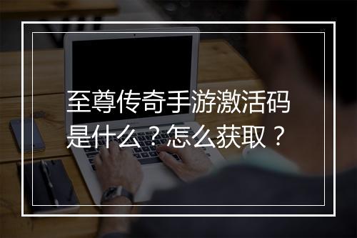 至尊传奇手游激活码是什么？怎么获取？