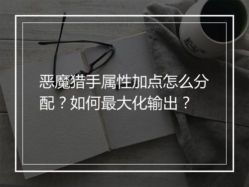 恶魔猎手属性加点怎么分配？如何最大化输出？